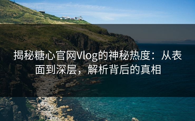 揭秘糖心官网Vlog的神秘热度:从表面到深层,解析背后的真相
