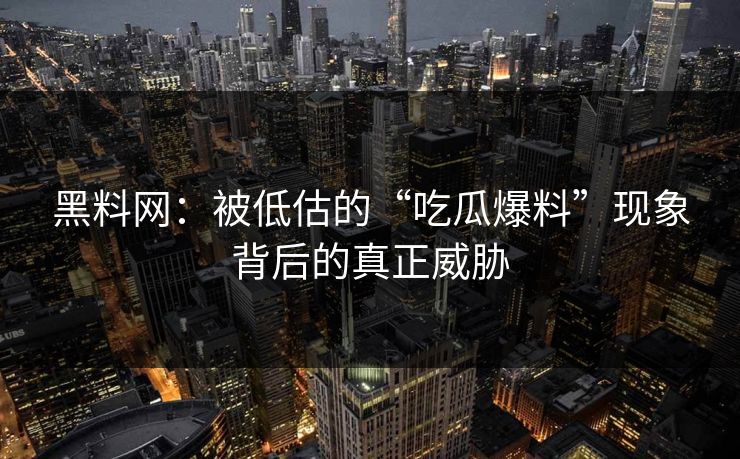黑料网:被低估的“吃瓜爆料”现象背后的真正威胁