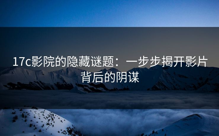 17c影院的隐藏谜题:一步步揭开影片背后的阴谋