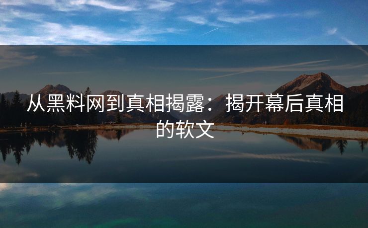 从黑料网到真相揭露:揭开幕后真相的软文