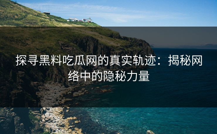 探寻黑料吃瓜网的真实轨迹:揭秘网络中的隐秘力量