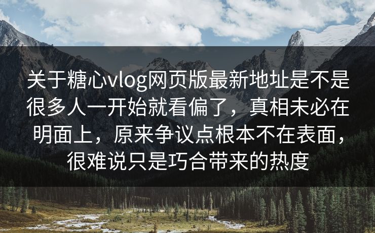 关于糖心vlog网页版最新地址是不是很多人一开始就看偏了,真相未必在明面上,原来争议点根本不在表面,很难说只是巧合带来的热度