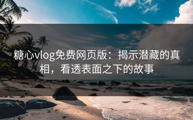 糖心vlog免费网页版:揭示潜藏的真相,看透表面之下的故事