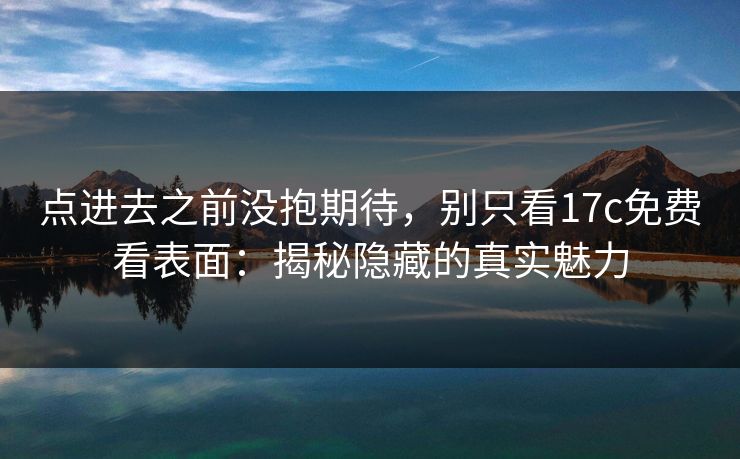 点进去之前没抱期待，别只看17c免费看表面：揭秘隐藏的真实魅力