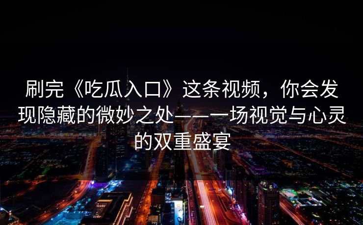 刷完《吃瓜入口》这条视频，你会发现隐藏的微妙之处——一场视觉与心灵的双重盛宴