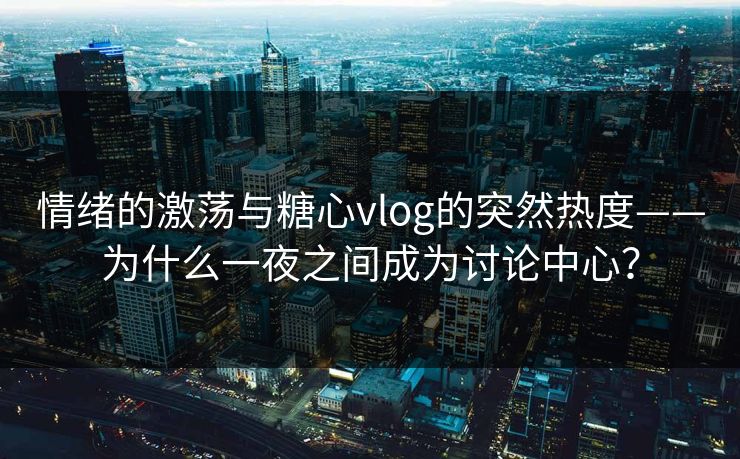 情绪的激荡与糖心vlog的突然热度——为什么一夜之间成为讨论中心?