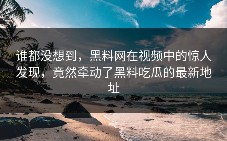谁都没想到,黑料网在视频中的惊人发现,竟然牵动了黑料吃瓜的最新地址