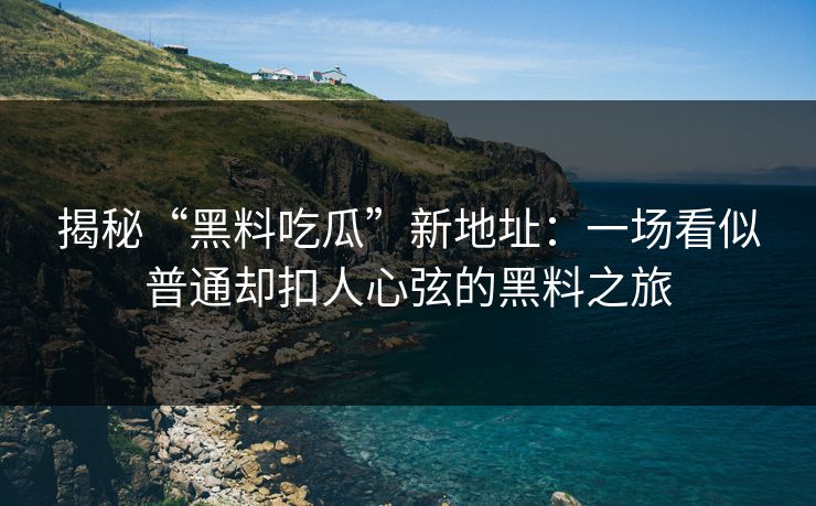 揭秘“黑料吃瓜”新地址:一场看似普通却扣人心弦的黑料之旅