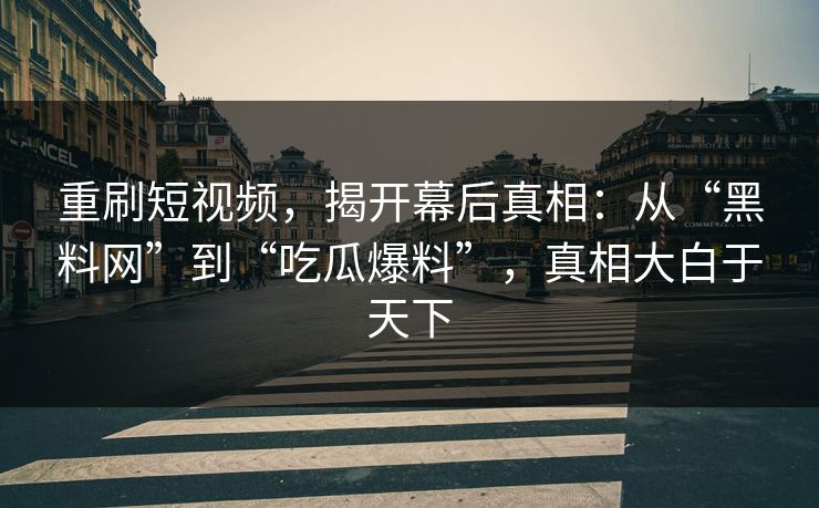 重刷短视频,揭开幕后真相:从“黑料网”到“吃瓜爆料”,真相大白于天下