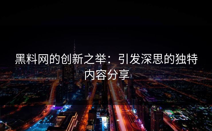 黑料网的创新之举:引发深思的独特内容分享