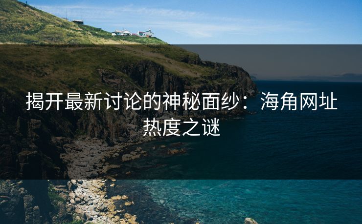 揭开最新讨论的神秘面纱:海角网址热度之谜