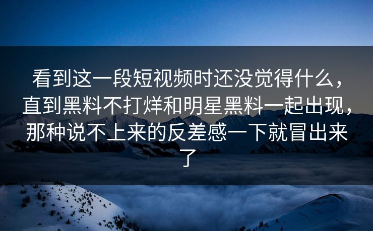 看到这一段短视频时还没觉得什么,直到黑料不打烊和明星黑料一起出现,那种说不上来的反差感一下就冒出来了