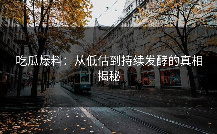 吃瓜爆料：从低估到持续发酵的真相揭秘