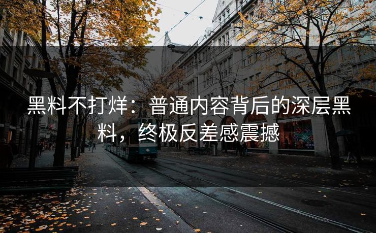 黑料不打烊:普通内容背后的深层黑料,终极反差感震撼