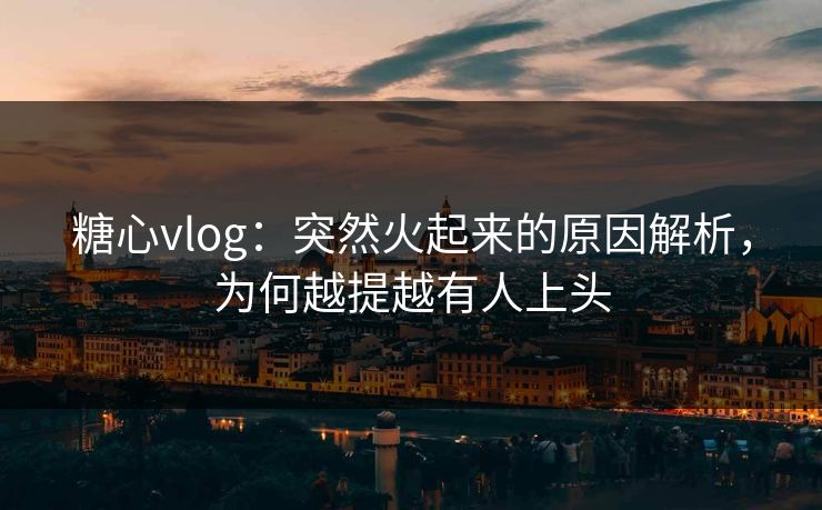 糖心vlog:突然火起来的原因解析,为何越提越有人上头