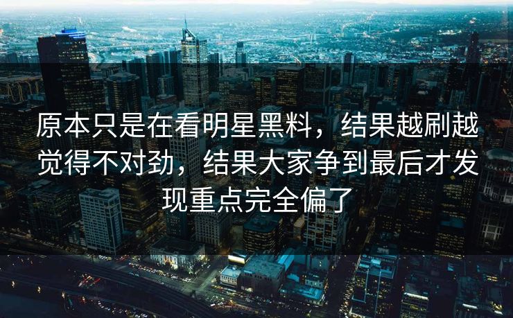原本只是在看明星黑料,结果越刷越觉得不对劲,结果大家争到最后才发现重点完全偏了