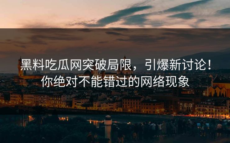 黑料吃瓜网突破局限,引爆新讨论!你绝对不能错过的网络现象