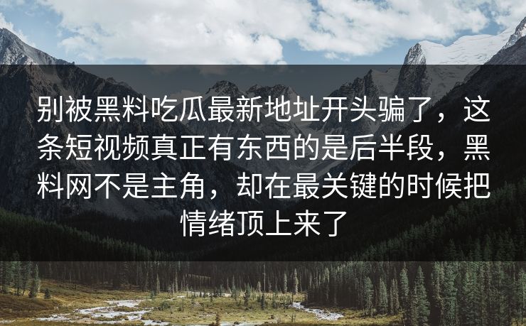 别被黑料吃瓜最新地址开头骗了，这条短视频真正有东西的是后半段，黑料网不是主角，却在最关键的时候把情绪顶上来了