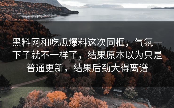 黑料网和吃瓜爆料这次同框,气氛一下子就不一样了,结果原本以为只是普通更新,结果后劲大得离谱