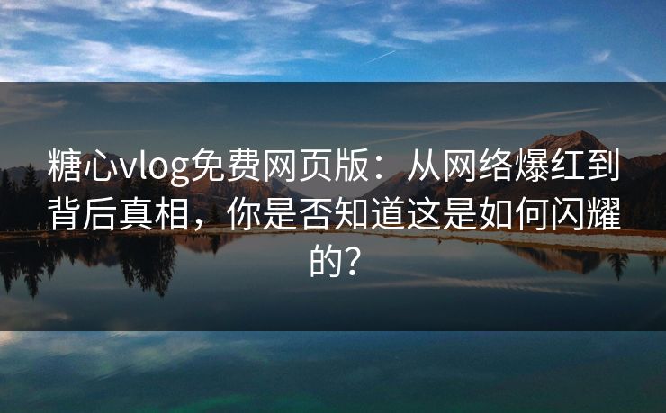 糖心vlog免费网页版:从网络爆红到背后真相,你是否知道这是如何闪耀的?