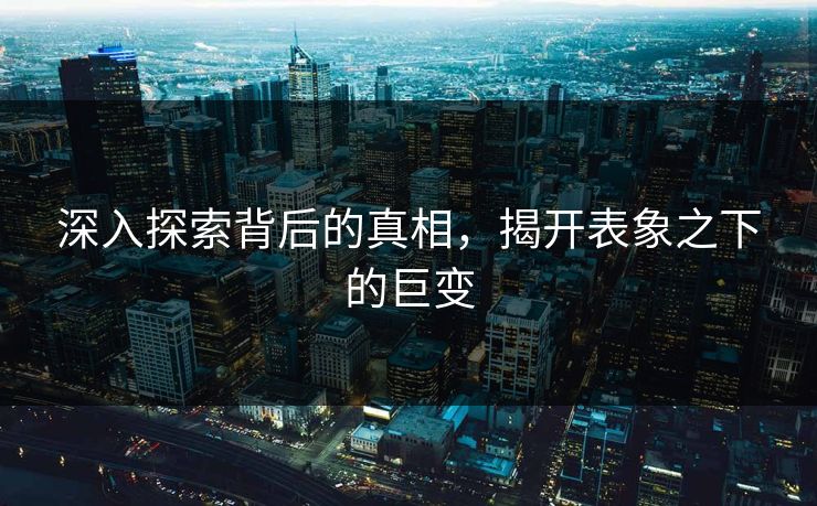 深入探索背后的真相,揭开表象之下的巨变