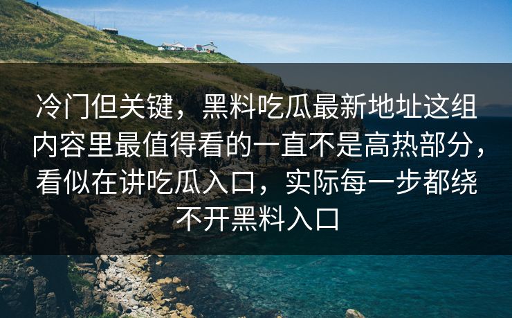 冷门但关键，黑料吃瓜最新地址这组内容里最值得看的一直不是高热部分，看似在讲吃瓜入口，实际每一步都绕不开黑料入口