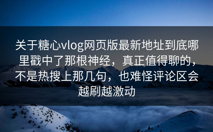 关于糖心vlog网页版最新地址到底哪里戳中了那根神经,真正值得聊的,不是热搜上那几句,也难怪评论区会越刷越激动