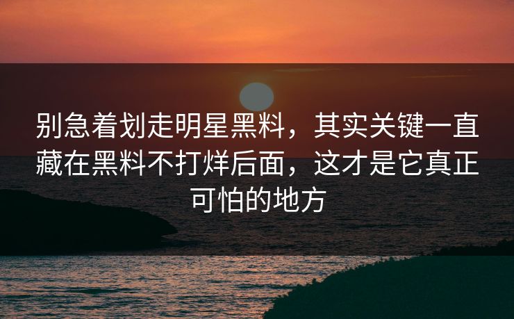 别急着划走明星黑料,其实关键一直藏在黑料不打烊后面,这才是它真正可怕的地方