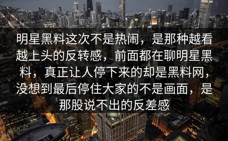明星黑料这次不是热闹,是那种越看越上头的反转感,前面都在聊明星黑料,真正让人停下来的却是黑料网,没想到最后停住大家的不是画面,是那股说不出的反差感