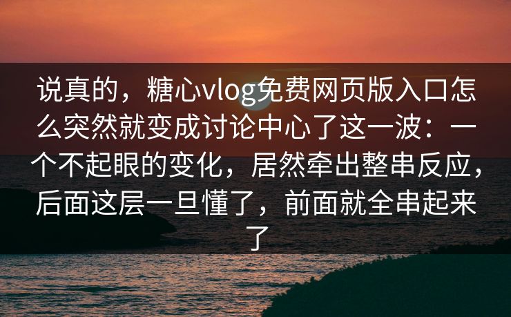 说真的,糖心vlog免费网页版入口怎么突然就变成讨论中心了这一波:一个不起眼的变化,居然牵出整串反应,后面这层一旦懂了,前面就全串起来了