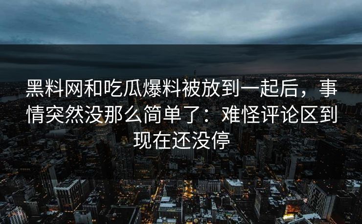 黑料网和吃瓜爆料被放到一起后,事情突然没那么简单了:难怪评论区到现在还没停