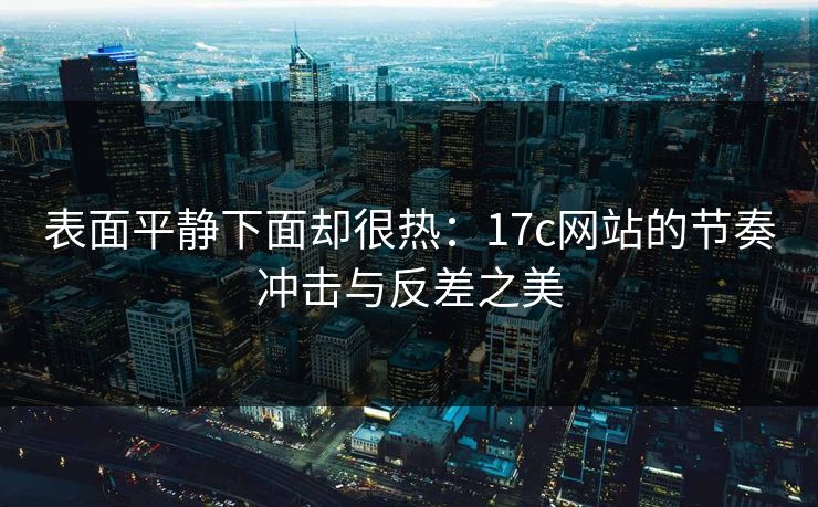 表面平静下面却很热：17c网站的节奏冲击与反差之美