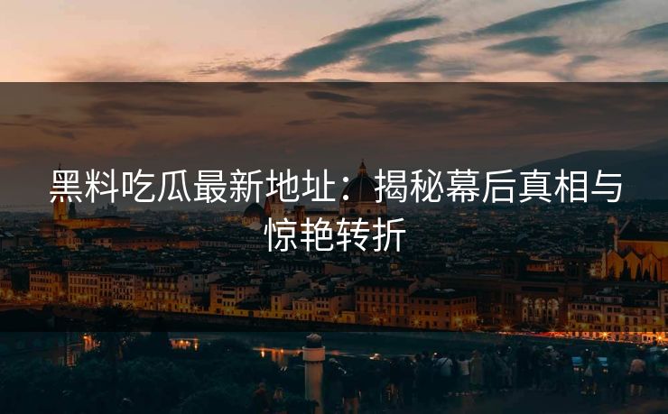 黑料吃瓜最新地址:揭秘幕后真相与惊艳转折