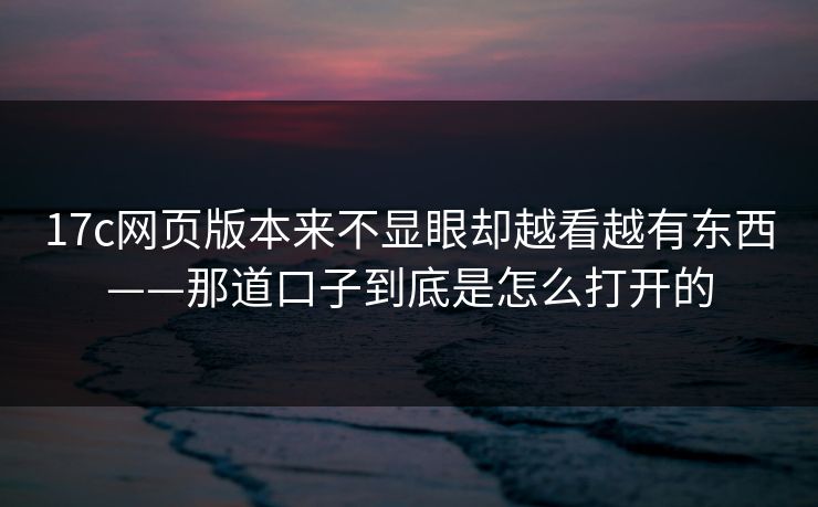 17c网页版本来不显眼却越看越有东西——那道口子到底是怎么打开的