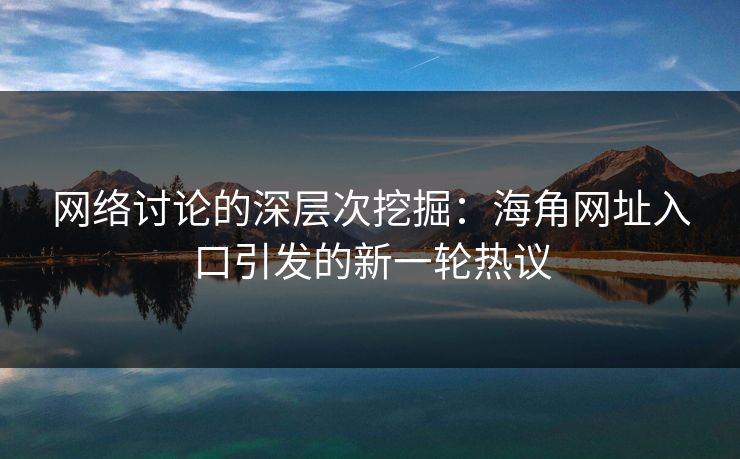 网络讨论的深层次挖掘：海角网址入口引发的新一轮热议