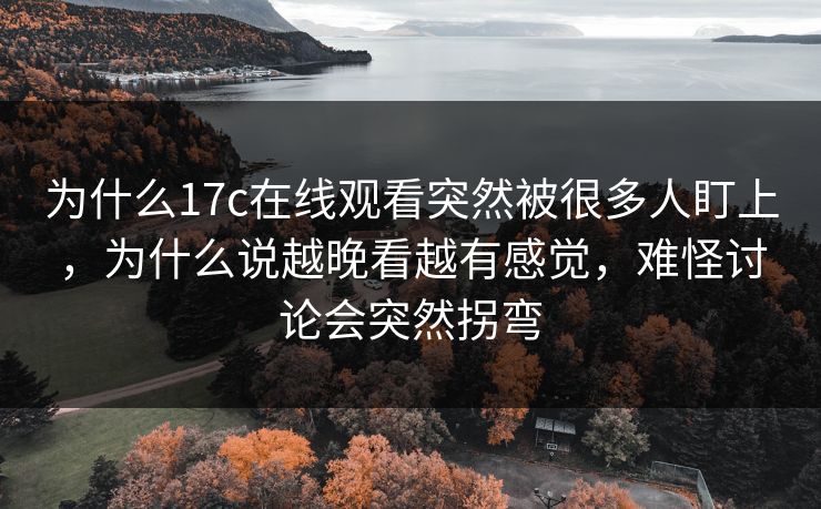 为什么17c在线观看突然被很多人盯上，为什么说越晚看越有感觉，难怪讨论会突然拐弯