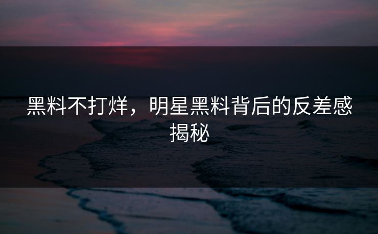 黑料不打烊,明星黑料背后的反差感揭秘