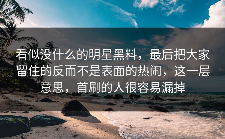 看似没什么的明星黑料,最后把大家留住的反而不是表面的热闹,这一层意思,首刷的人很容易漏掉