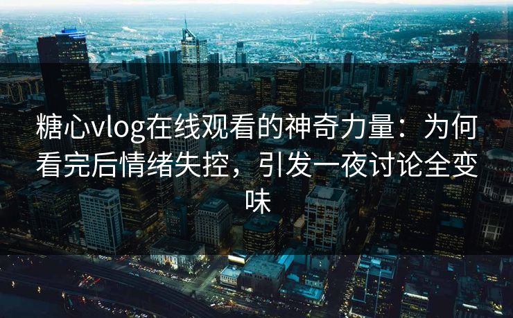 糖心vlog在线观看的神奇力量:为何看完后情绪失控,引发一夜讨论全变味