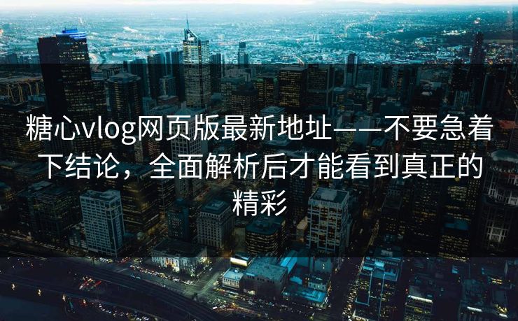 糖心vlog网页版最新地址——不要急着下结论,全面解析后才能看到真正的精彩