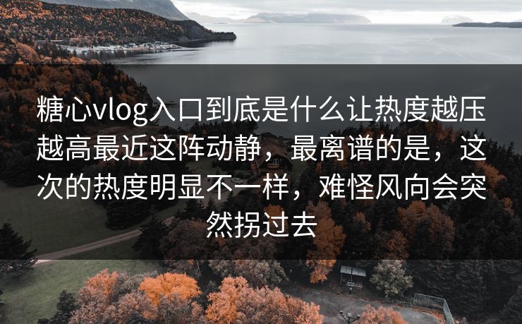 糖心vlog入口到底是什么让热度越压越高最近这阵动静，最离谱的是，这次的热度明显不一样，难怪风向会突然拐过去