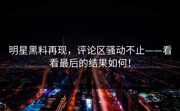明星黑料再现,评论区骚动不止——看看最后的结果如何!
