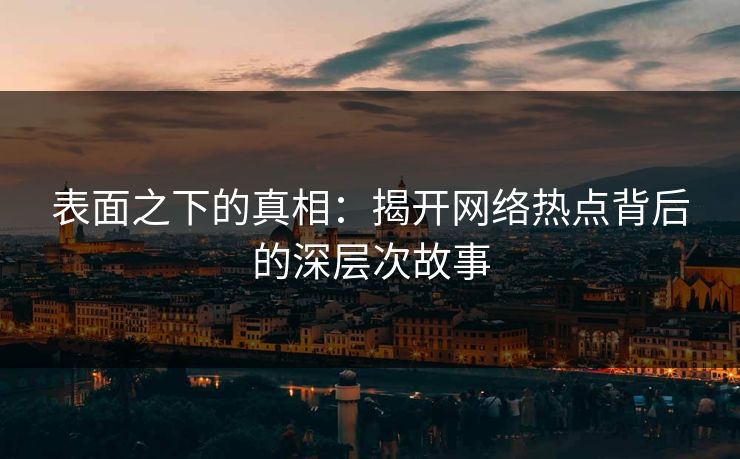 表面之下的真相:揭开网络热点背后的深层次故事