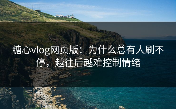 糖心vlog网页版:为什么总有人刷不停,越往后越难控制情绪