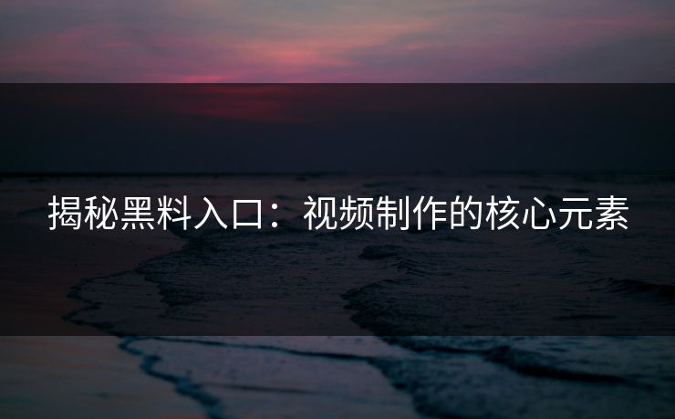 揭秘黑料入口:视频制作的核心元素