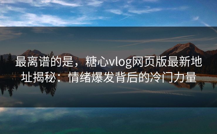最离谱的是，糖心vlog网页版最新地址揭秘：情绪爆发背后的冷门力量