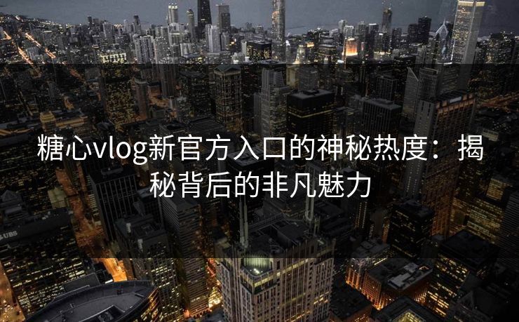 糖心vlog新官方入口的神秘热度：揭秘背后的非凡魅力