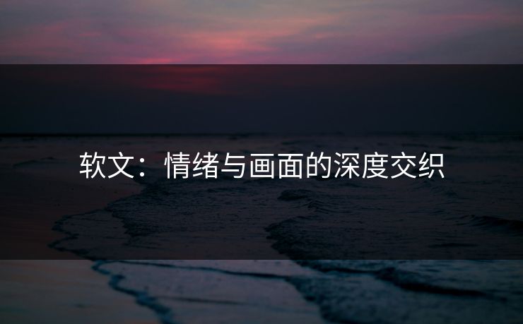 软文：情绪与画面的深度交织