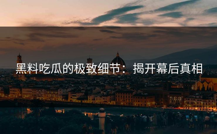 黑料吃瓜的极致细节:揭开幕后真相