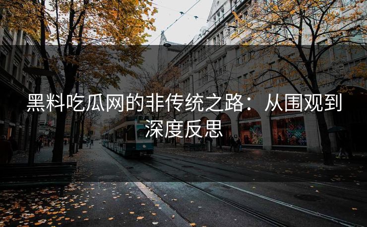 黑料吃瓜网的非传统之路:从围观到深度反思